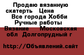 Продаю вязанную скатерть › Цена ­ 3 000 - Все города Хобби. Ручные работы » Вязание   . Московская обл.,Долгопрудный г.